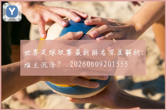 世界足球联赛最新排名深度解析:谁主沉浮?_20260609201555