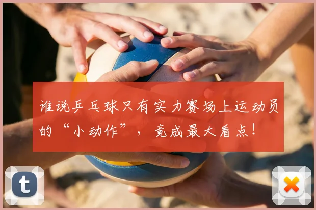 谁说乒乓球只有实力赛场上运动员的“小动作”,竟成最大看点!