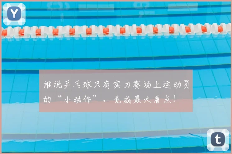 谁说乒乓球只有实力赛场上运动员的“小动作”,竟成最大看点!