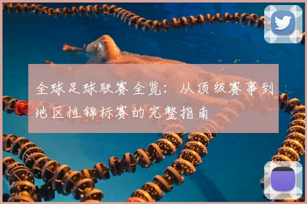 全球足球联赛全览：从顶级赛事到地区性锦标赛的完整指南