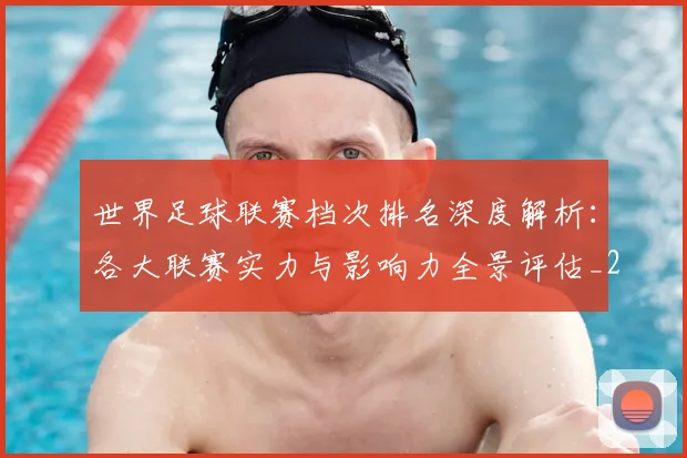 世界足球联赛档次排名深度解析:各大联赛实力与影响力全景评估_20260609201556