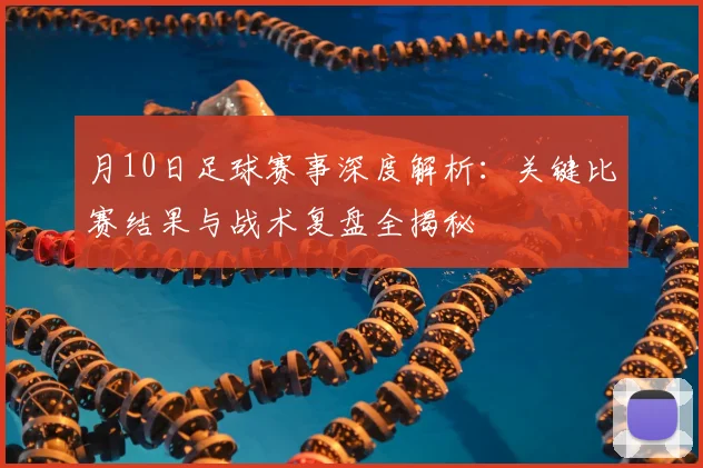 月10日足球赛事深度解析：关键比赛结果与战术复盘全揭秘