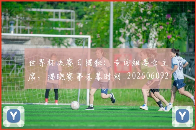 世界杯决赛日揭秘：专访组委会主席，揭晓赛事落幕时刻_20260609201306
