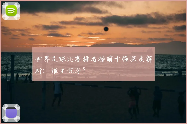 世界足球比赛排名榜前十强深度解析：谁主沉浮？