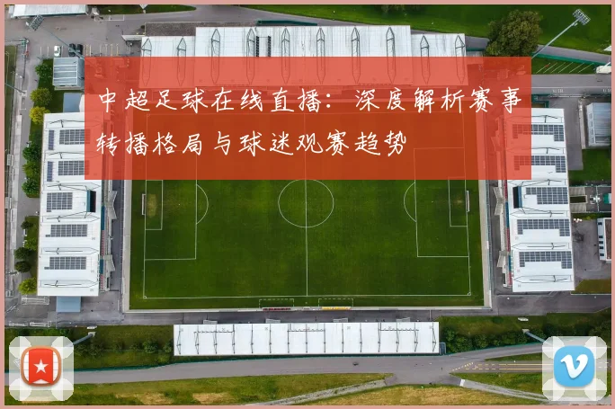 中超足球在线直播:深度解析赛事转播格局与球迷观赛趋势