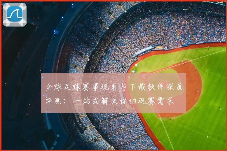 全球足球赛事观看与下载软件深度评测:一站式解决你的观赛需求