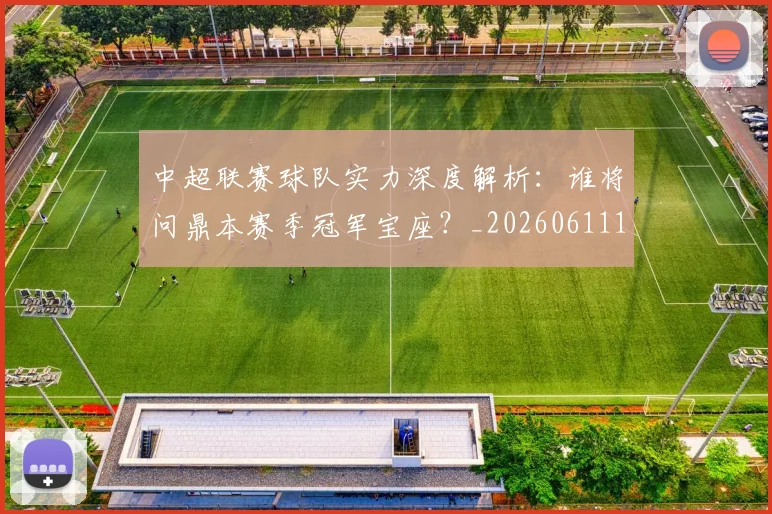 中超联赛球队实力深度解析：谁将问鼎本赛季冠军宝座？_20260611140815
