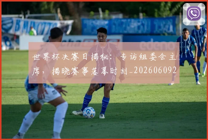 世界杯决赛日揭秘:专访组委会主席,揭晓赛事落幕时刻_20260609201306