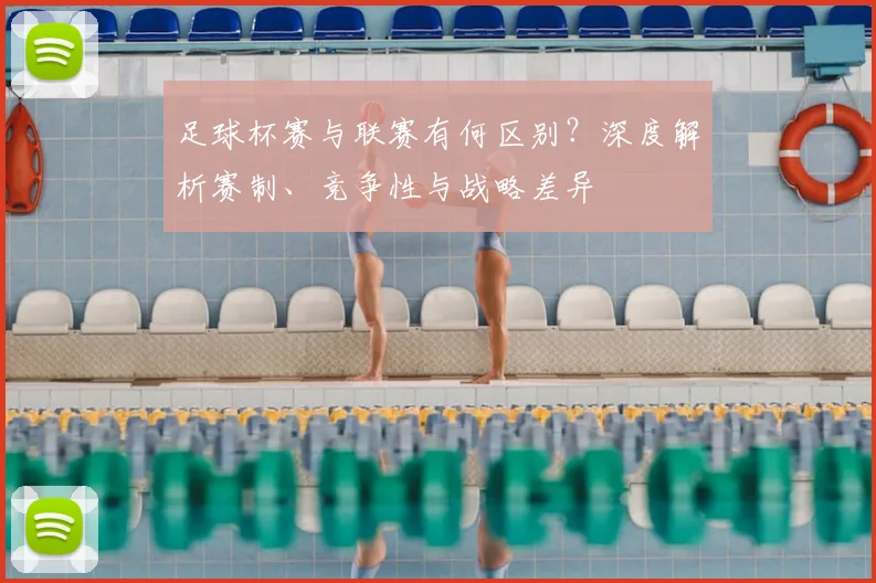 足球杯赛与联赛有何区别?深度解析赛制、竞争性与战略差异