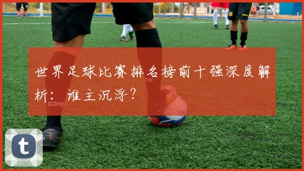 世界足球比赛排名榜前十强深度解析：谁主沉浮？
