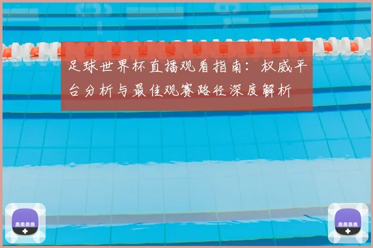 足球世界杯直播观看指南：权威平台分析与最佳观赛路径深度解析