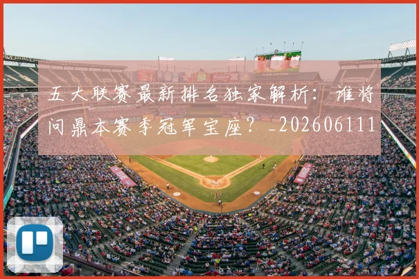 五大联赛最新排名独家解析：谁将问鼎本赛季冠军宝座？_20260611141723