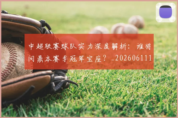中超联赛球队实力深度解析：谁将问鼎本赛季冠军宝座？_20260611140815