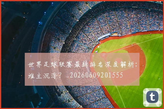 世界足球联赛最新排名深度解析：谁主沉浮？_20260609201555