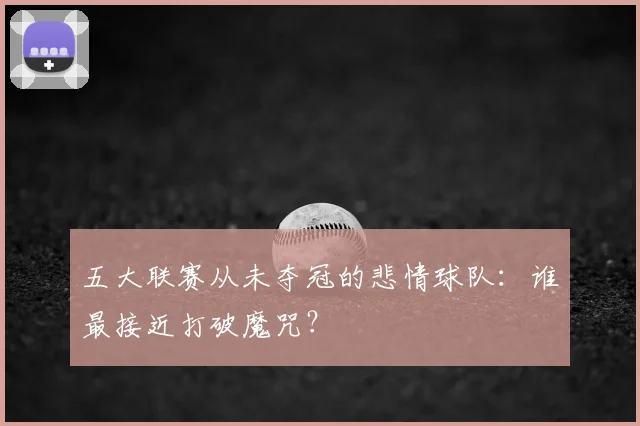 五大联赛从未夺冠的悲情球队:谁最接近打破魔咒?