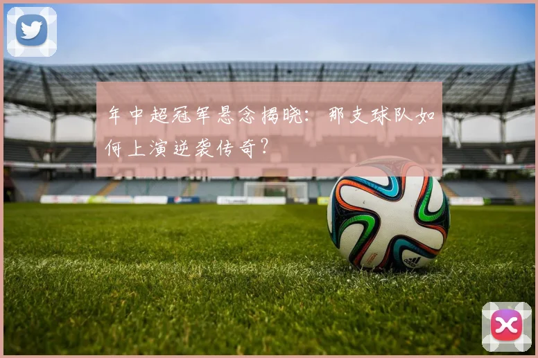 年中超冠军悬念揭晓:那支球队如何上演逆袭传奇?