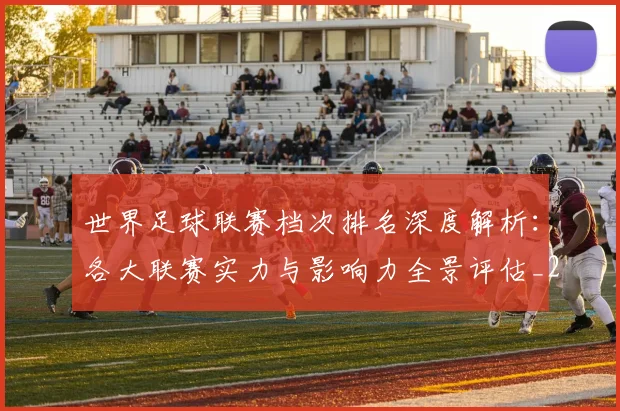 世界足球联赛档次排名深度解析：各大联赛实力与影响力全景评估_20260609201556