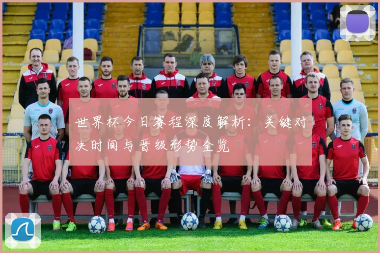 世界杯今日赛程深度解析：关键对决时间与晋级形势全览