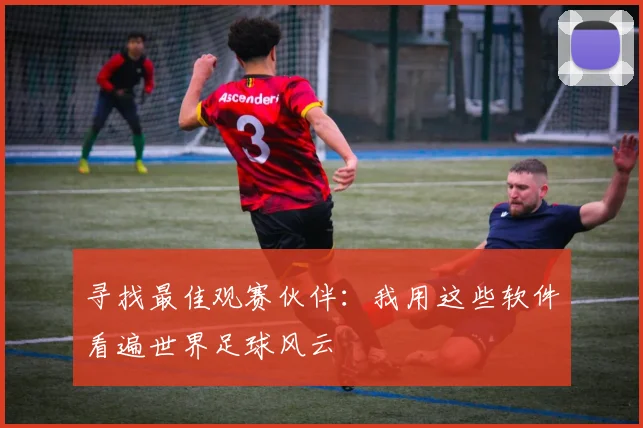 寻找最佳观赛伙伴：我用这些软件看遍世界足球风云