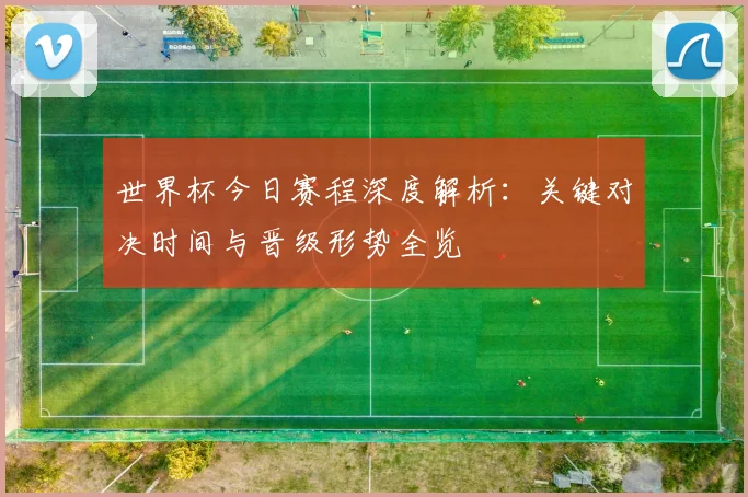 世界杯今日赛程深度解析：关键对决时间与晋级形势全览