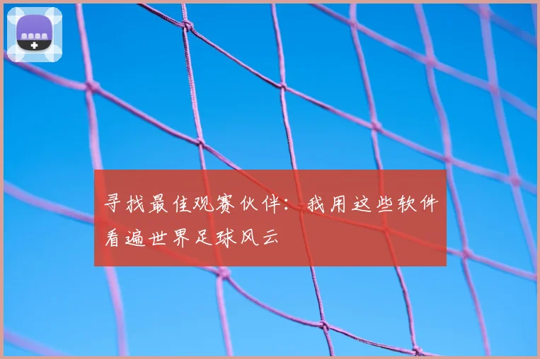 寻找最佳观赛伙伴：我用这些软件看遍世界足球风云