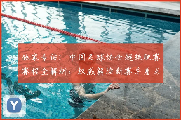独家专访:中国足球协会超级联赛赛程全解析,权威解读新赛季看点