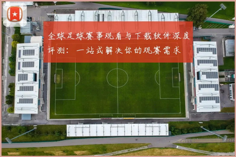 全球足球赛事观看与下载软件深度评测:一站式解决你的观赛需求