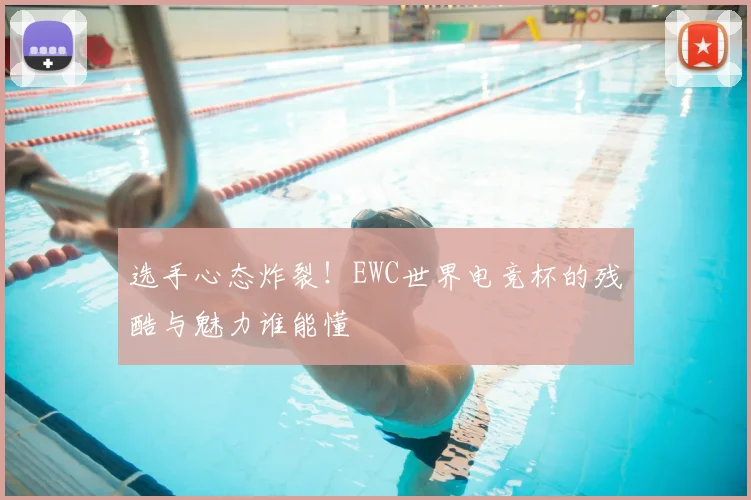 选手心态炸裂！EWC世界电竞杯的残酷与魅力谁能懂