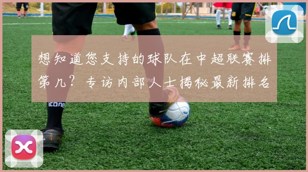 想知道您支持的球队在中超联赛排第几？专访内部人士揭秘最新排名与走势