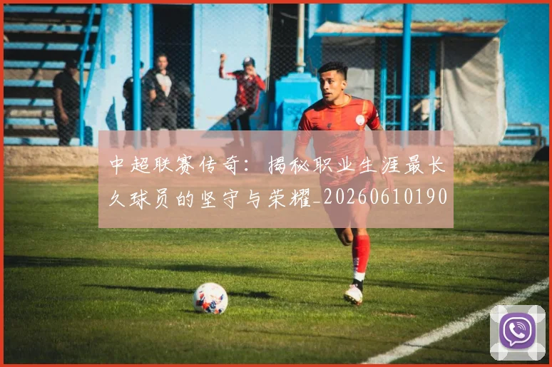 中超联赛传奇：揭秘职业生涯最长久球员的坚守与荣耀_20260610190510